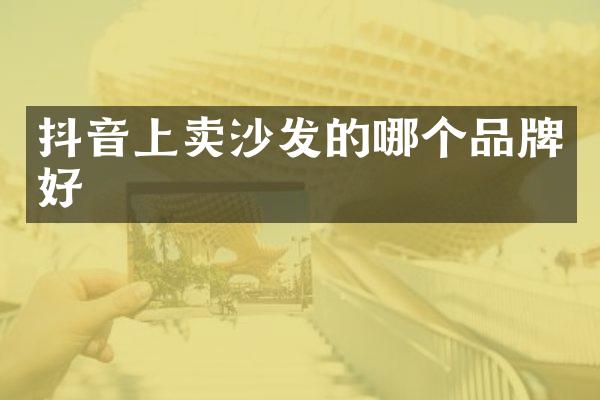 抖音上卖沙发的哪个品牌好