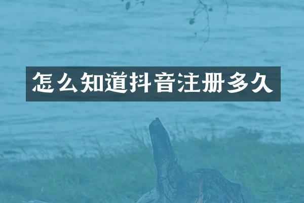 怎么知道抖音注册多久