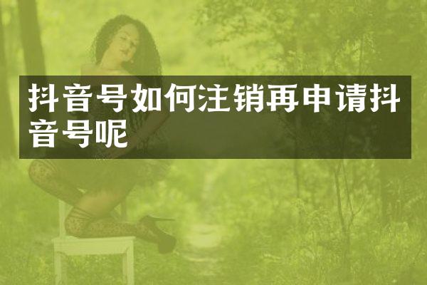 抖音号如何注销再申请抖音号呢