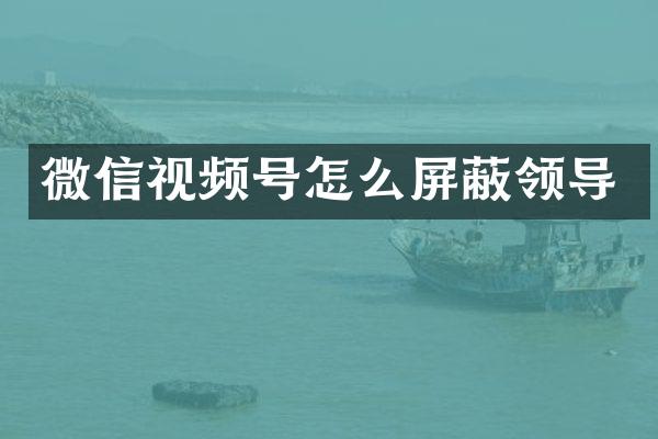 微信视频号怎么屏蔽领导