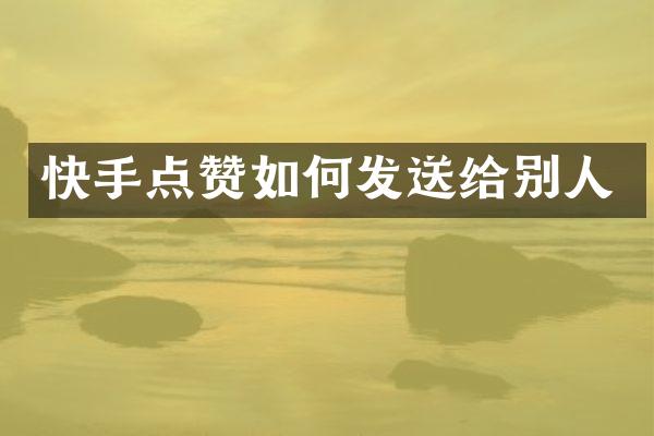 快手点赞如何发送给别人