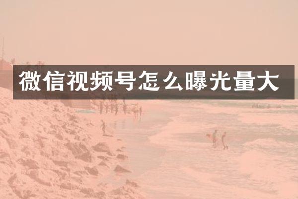 微信视频号怎么曝光量大