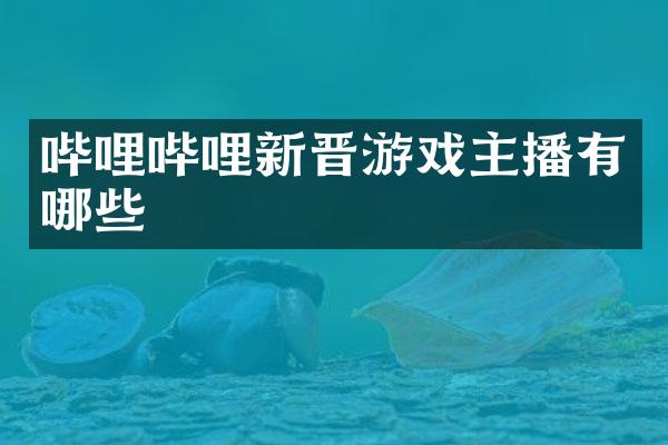 哔哩哔哩新晋游戏主播有哪些