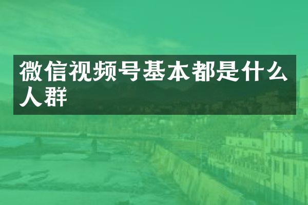 微信视频号基本都是什么人群