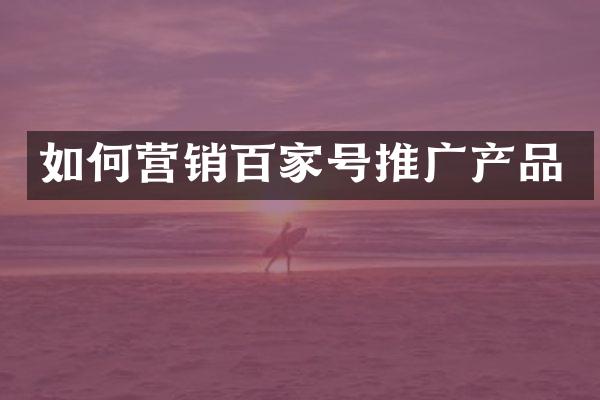 如何营销百家号推广产品