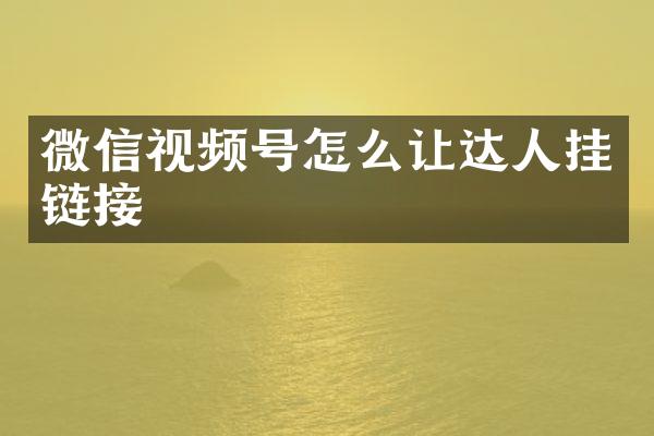 微信视频号怎么让达人挂链接