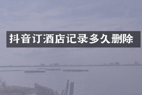 抖音订酒店记录多久删除