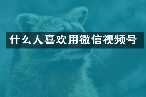什么人喜欢用微信视频号