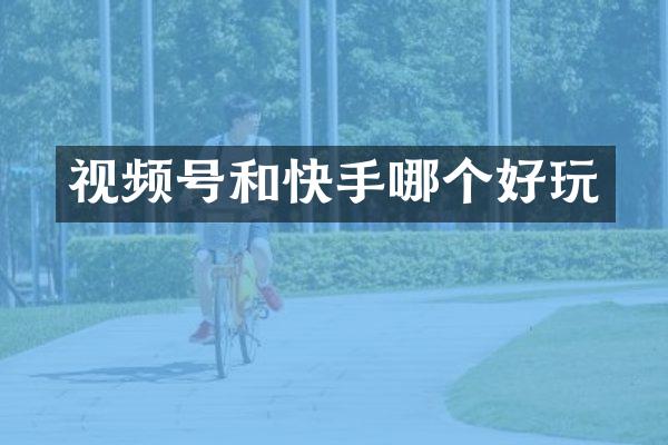 视频号和快手哪个好玩