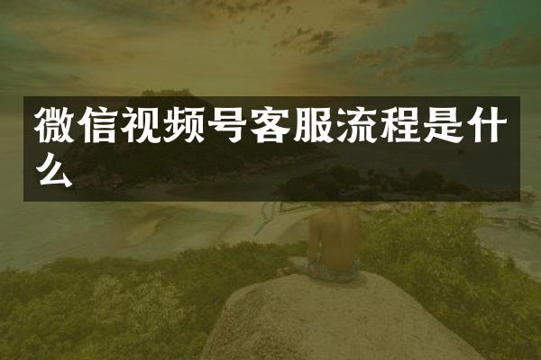 微信视频号客服流程是什么
