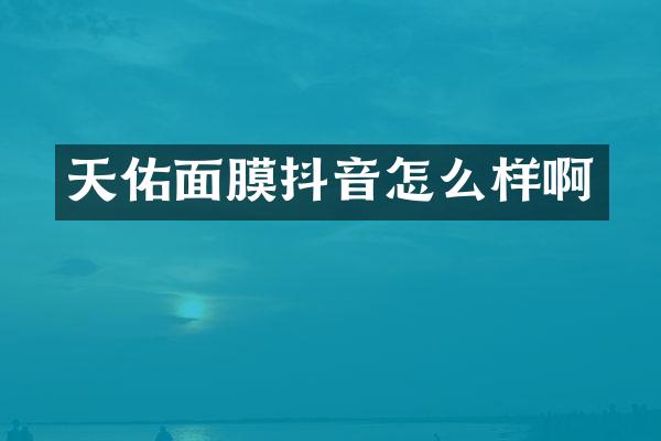 天佑面膜抖音怎么样啊