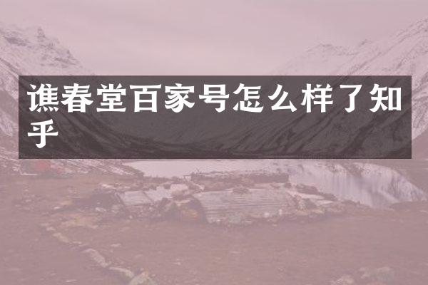 谯春堂百家号怎么样了知乎
