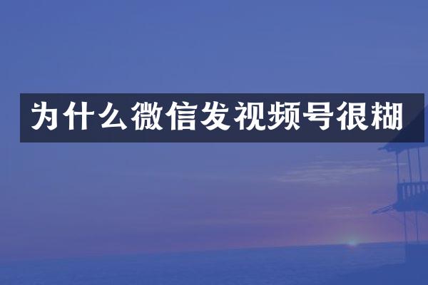 为什么微信发视频号很糊