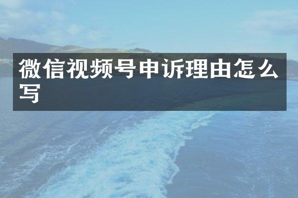 微信视频号申诉理由怎么写