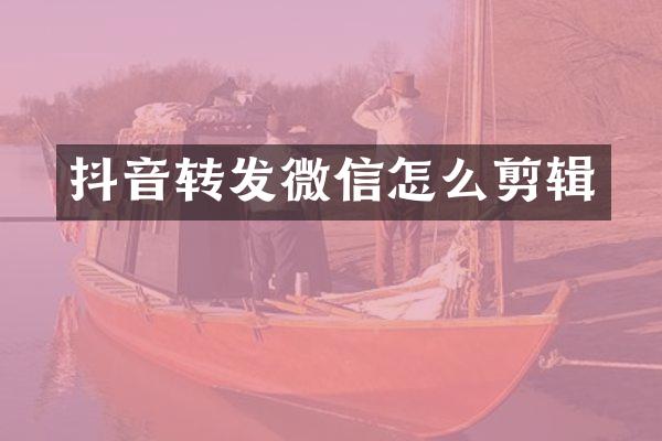 抖音转发微信怎么剪辑