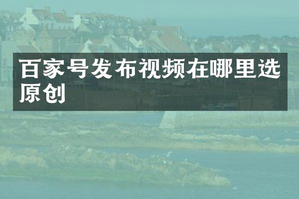 百家号发布视频在哪里选原创