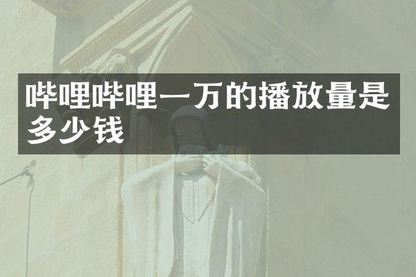 哔哩哔哩一万的播放量是多少钱