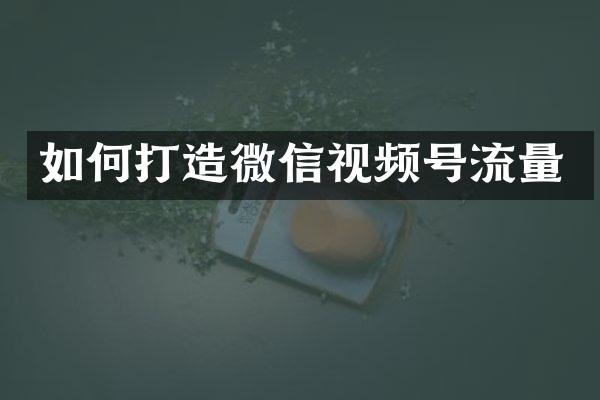 如何打造微信视频号流量