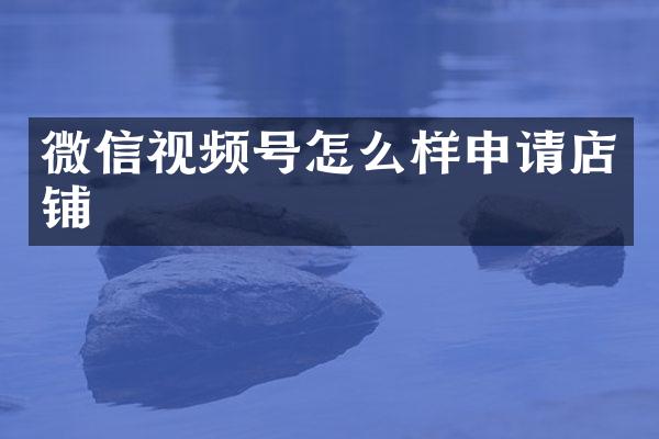 微信视频号怎么样申请店铺