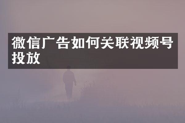 微信广告如何关联视频号投放