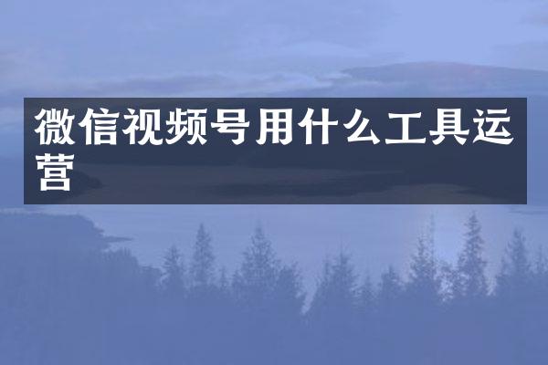 微信视频号用什么工具运营