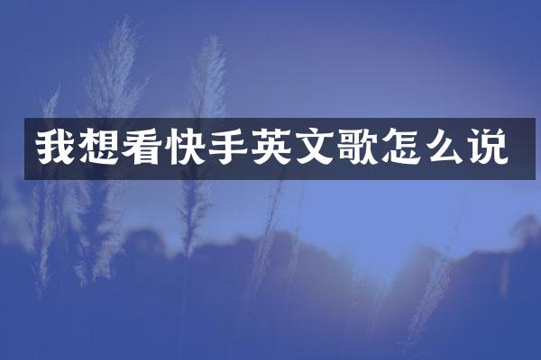 我想看快手英文歌怎么说