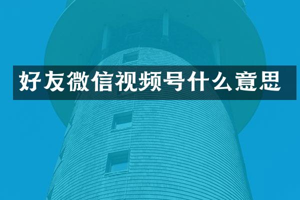 好友微信视频号什么意思
