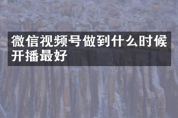 微信视频号做到什么时候开播最好