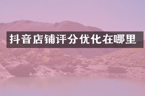 抖音店铺评分优化在哪里