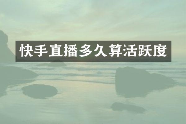快手直播多久算活跃度