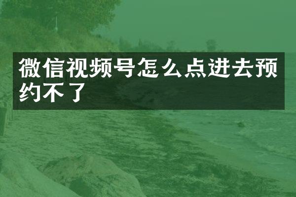 微信视频号怎么点进去预约不了