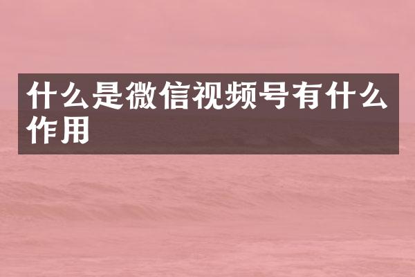 什么是微信视频号有什么作用