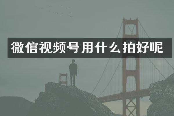 微信视频号用什么拍好呢
