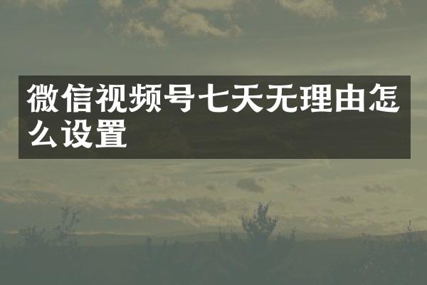 微信视频号七天无理由怎么设置