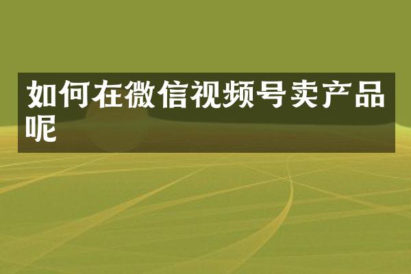 如何在微信视频号卖产品呢