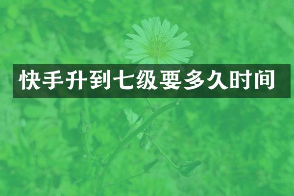 快手升到七级要多久时间