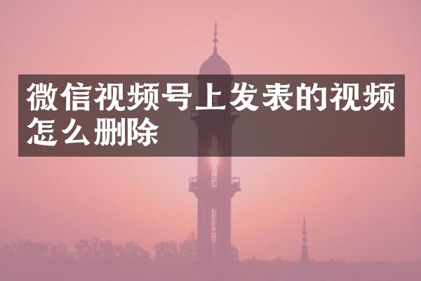 微信视频号上发表的视频怎么删除