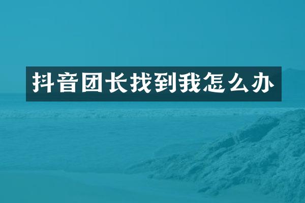 抖音团长找到我怎么办