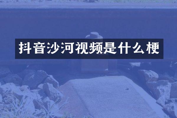 抖音沙河视频是什么梗