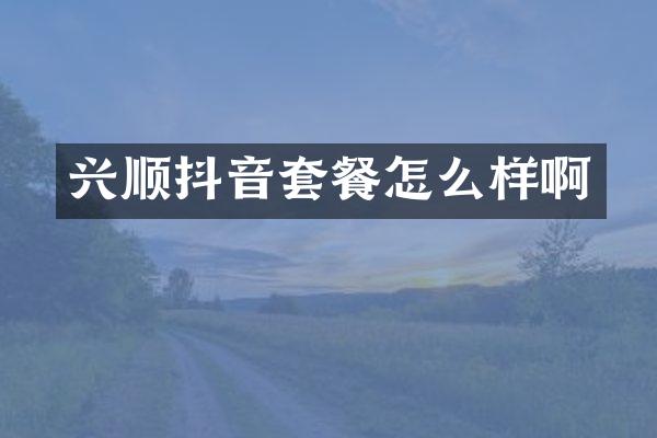兴顺抖音套餐怎么样啊
