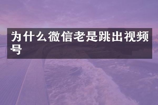 为什么微信老是跳出视频号