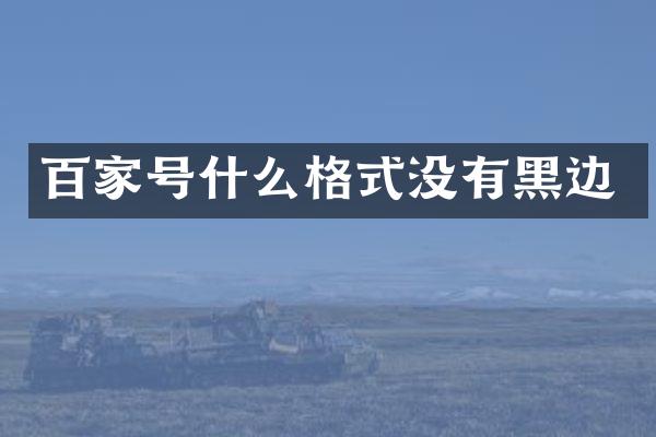 百家号什么格式没有黑边