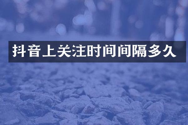 抖音上关注时间间隔多久