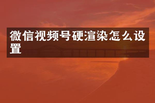 微信视频号硬渲染怎么设置