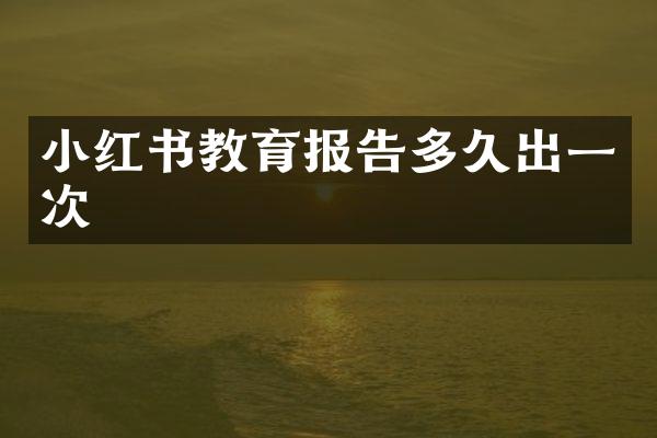 小红书教育报告多久出一次