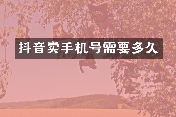 抖音卖手机号需要多久