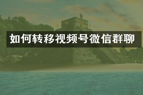 如何转移视频号微信群聊