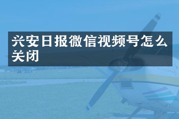 兴安日报微信视频号怎么关闭
