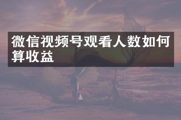 微信视频号观看人数如何算收益