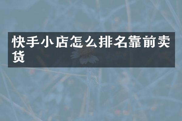 快手小店怎么排名靠前卖货